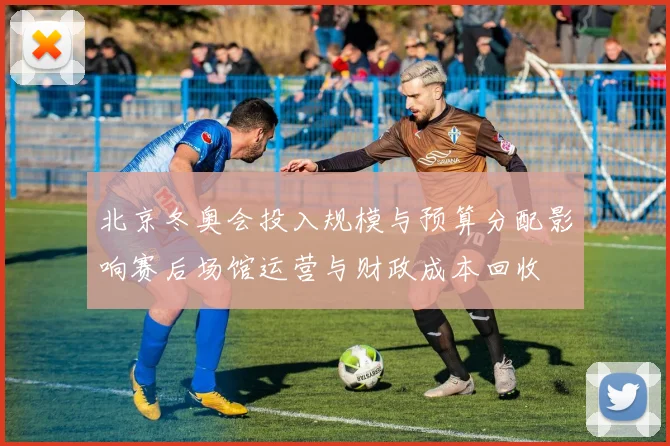 北京冬奥会投入规模与预算分配影响赛后场馆运营与财政成本回收