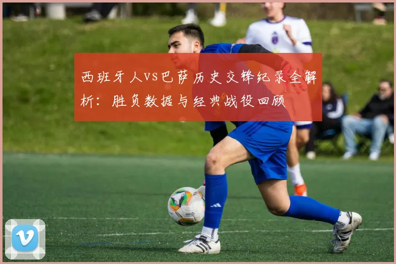 西班牙人vs巴萨历史交锋纪录全解析：胜负数据与经典战役回顾