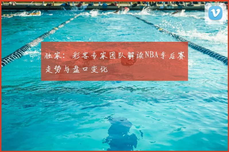 独家：彩客专家团队解读NBA季后赛走势与盘口变化