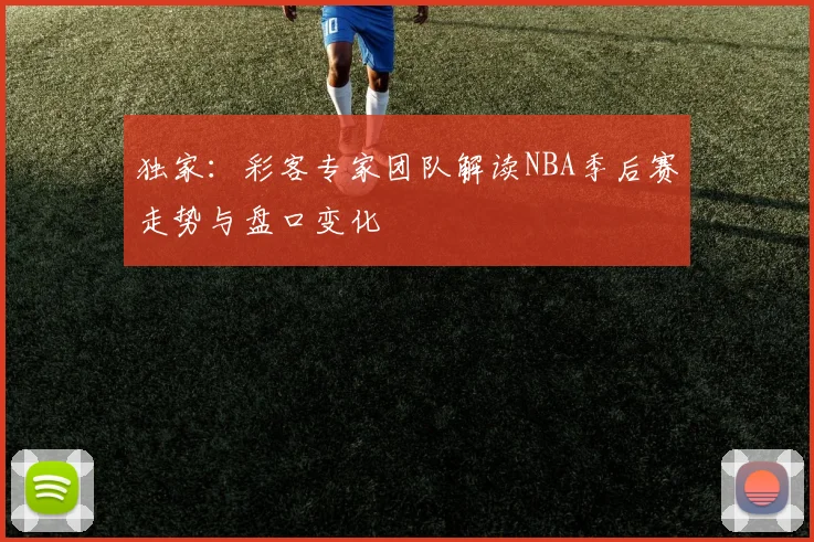 独家：彩客专家团队解读NBA季后赛走势与盘口变化