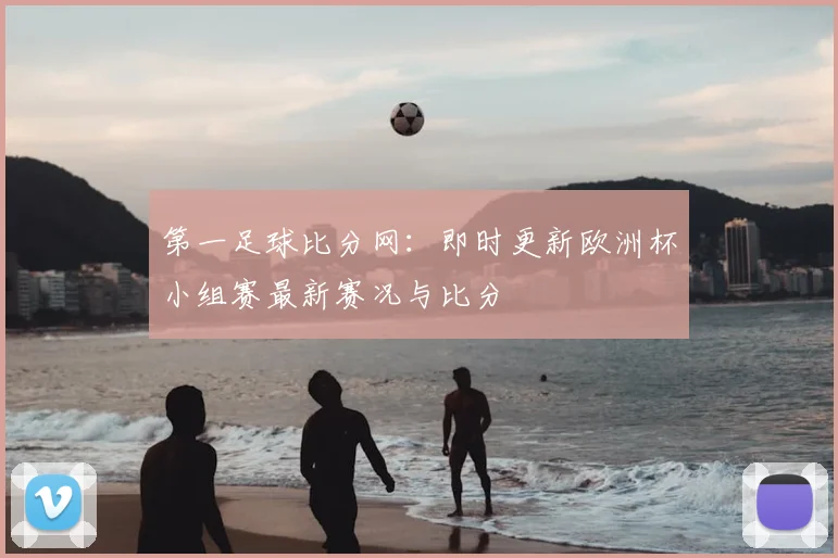 第一足球比分网：即时更新欧洲杯小组赛最新赛况与比分