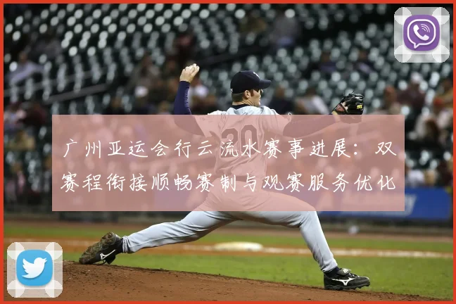 广州亚运会行云流水赛事进展：双赛程衔接顺畅赛制与观赛服务优化情况
