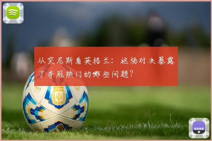 从突尼斯看英格兰：这场对决暴露了夺冠热门的哪些问题？