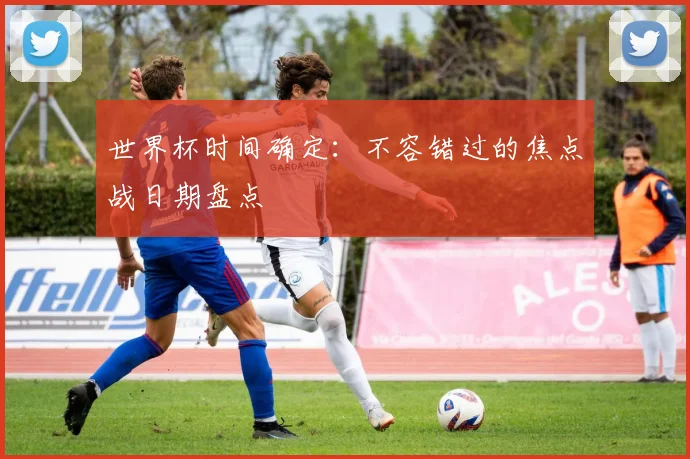 世界杯时间确定：不容错过的焦点战日期盘点