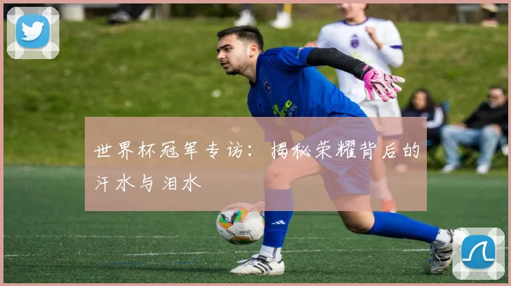 世界杯冠军专访：揭秘荣耀背后的汗水与泪水