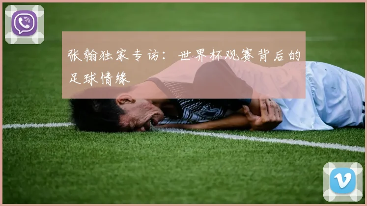 张翰独家专访：世界杯观赛背后的足球情缘