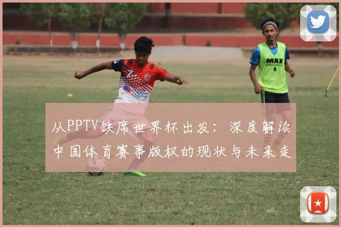 从PPTV缺席世界杯出发:深度解读中国体育赛事版权的现状与未来走向