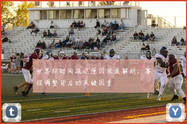 世界杯时间延迟原因深度解析：赛程调整背后的关键因素