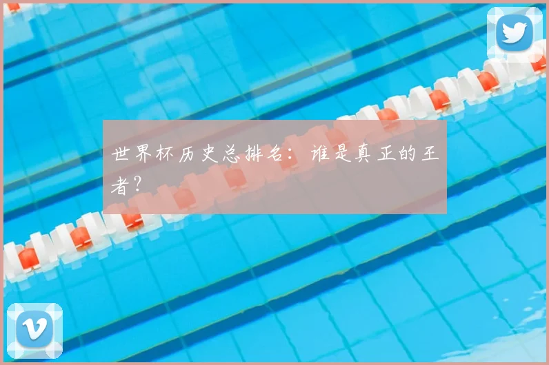 世界杯历史总排名：谁是真正的王者？