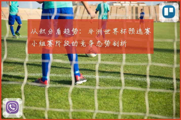 从积分看趋势：非洲世界杯预选赛小组赛阶段的竞争态势剖析