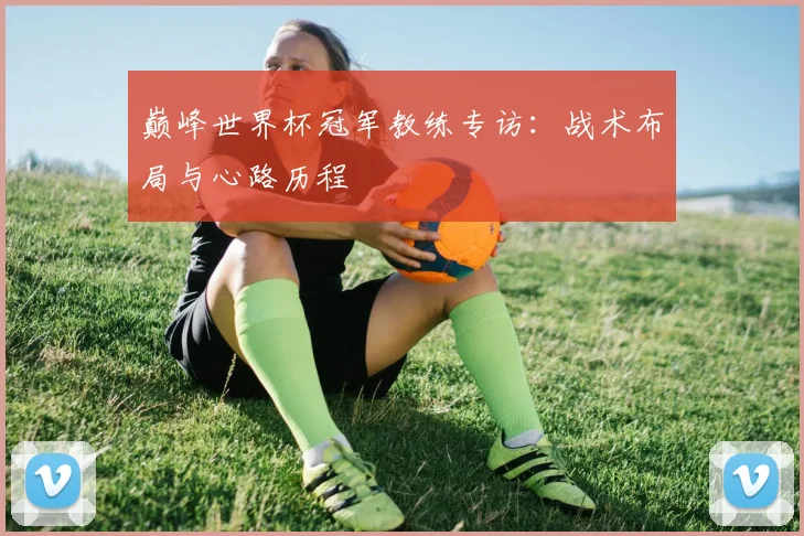 巅峰世界杯冠军教练专访：战术布局与心路历程