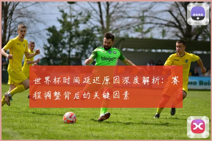 世界杯时间延迟原因深度解析：赛程调整背后的关键因素