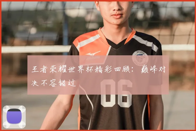 王者荣耀世界杯精彩回顾：巅峰对决不容错过