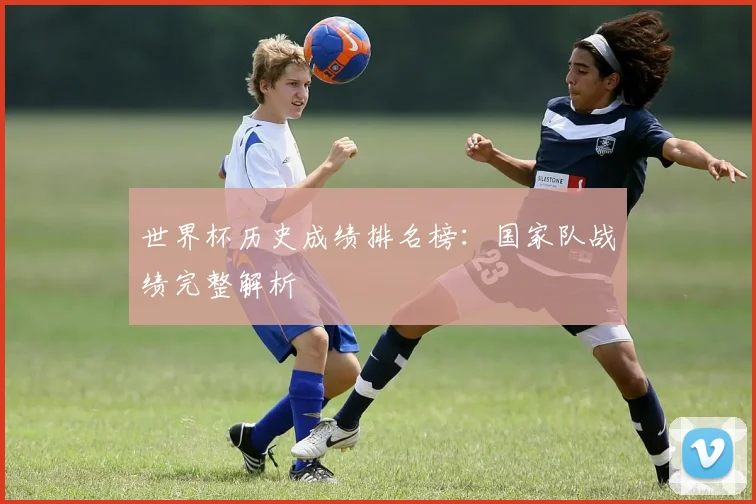 世界杯历史成绩排名榜：国家队战绩完整解析