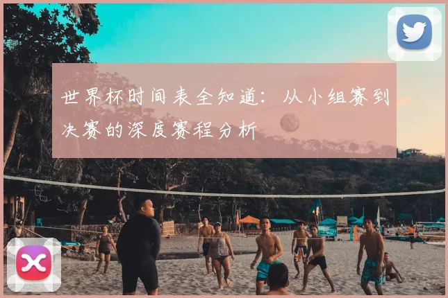 世界杯时间表全知道：从小组赛到决赛的深度赛程分析