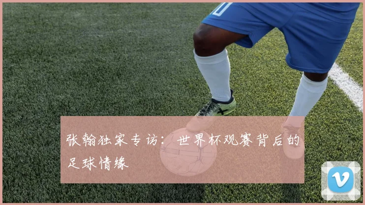 张翰独家专访：世界杯观赛背后的足球情缘