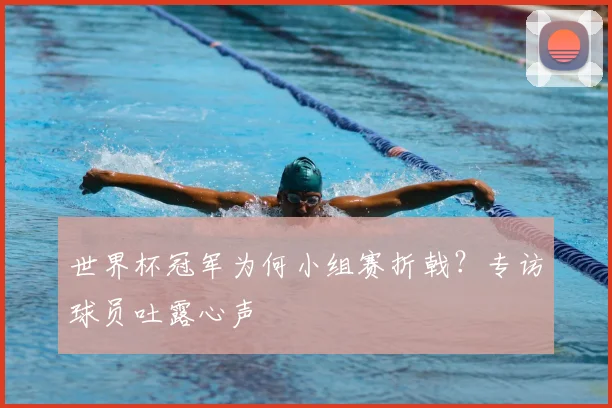 世界杯冠军为何小组赛折戟？专访球员吐露心声