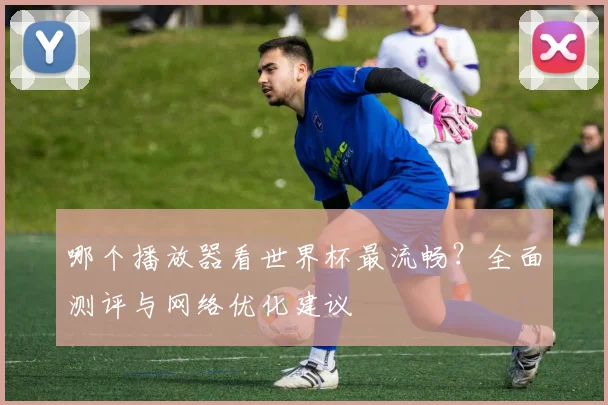 哪个播放器看世界杯最流畅？全面测评与网络优化建议
