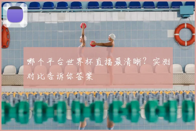 哪个平台世界杯直播最清晰？实测对比告诉你答案