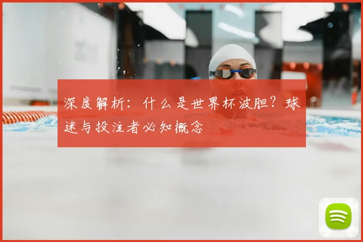 深度解析：什么是世界杯波胆？球迷与投注者必知概念