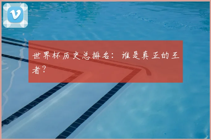 世界杯历史总排名：谁是真正的王者？