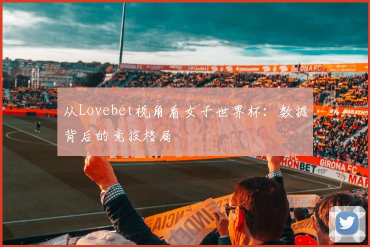 从Lovebet视角看女子世界杯：数据背后的竞技格局