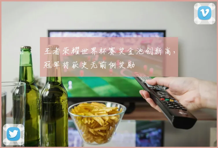 王者荣耀世界杯赛奖金池创新高，冠军将获史无前例奖励