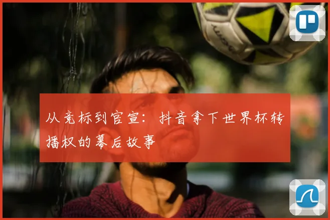 从竞标到官宣：抖音拿下世界杯转播权的幕后故事