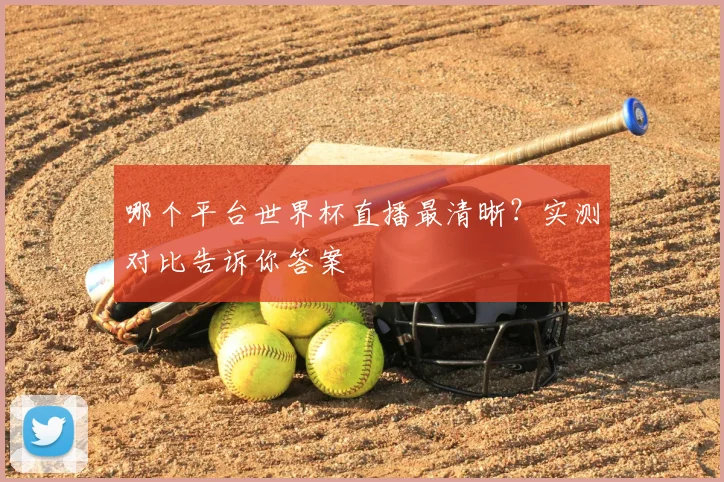 哪个平台世界杯直播最清晰？实测对比告诉你答案