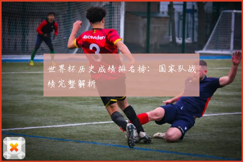 世界杯历史成绩排名榜：国家队战绩完整解析