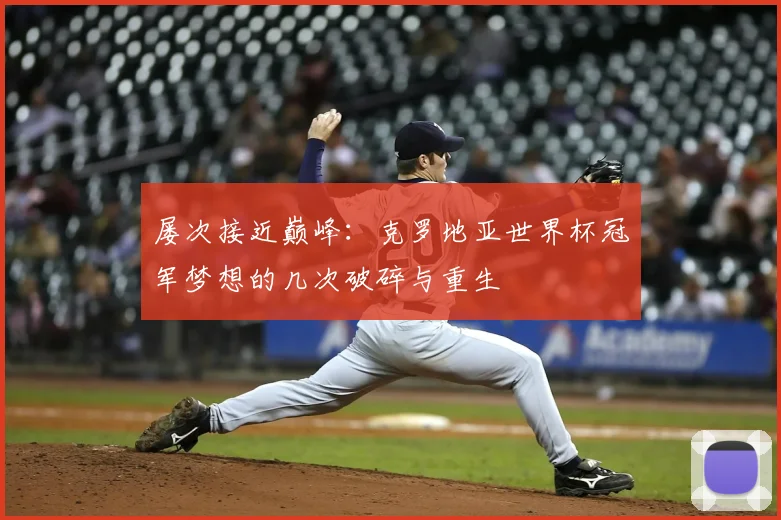 屡次接近巅峰:克罗地亚世界杯冠军梦想的几次破碎与重生