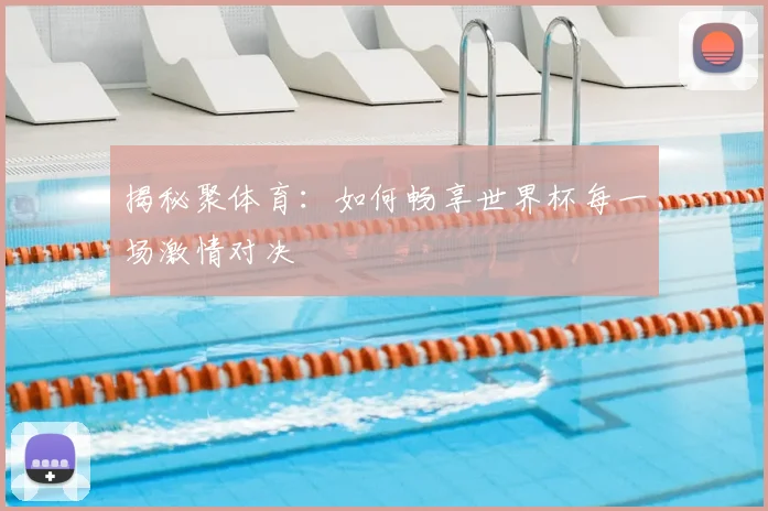 揭秘聚体育：如何畅享世界杯每一场激情对决