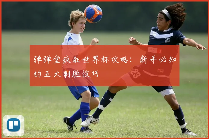 弹弹堂疯狂世界杯攻略：新手必知的五大制胜技巧