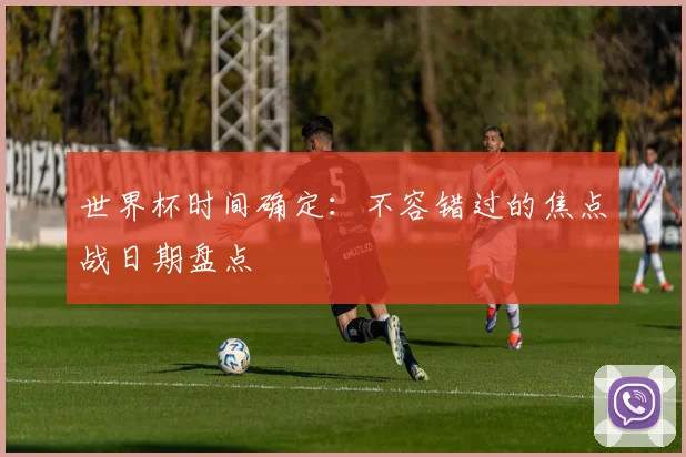 世界杯时间确定:不容错过的焦点战日期盘点