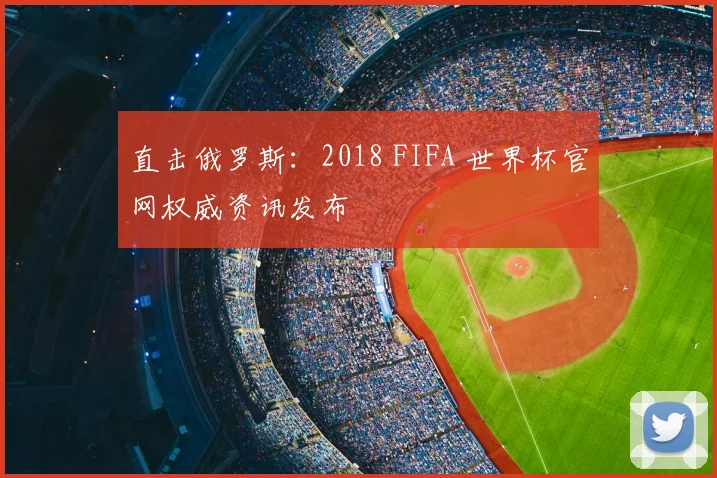 直击俄罗斯：2018 FIFA 世界杯官网权威资讯发布